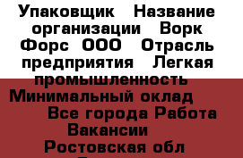 Упаковщик › Название организации ­ Ворк Форс, ООО › Отрасль предприятия ­ Легкая промышленность › Минимальный оклад ­ 25 000 - Все города Работа » Вакансии   . Ростовская обл.,Донецк г.